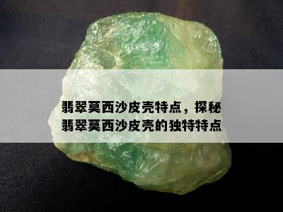 翡翠莫西沙皮壳特点，探秘翡翠莫西沙皮壳的独特特点