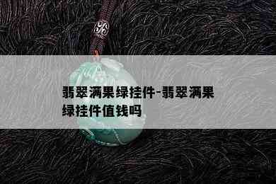 翡翠满果绿挂件-翡翠满果绿挂件值钱吗