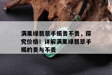 满果绿翡翠手镯贵不贵，探究价格！详解满果绿翡翠手镯的贵与不贵