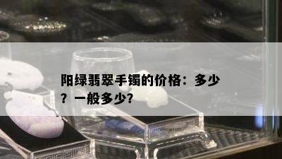 阳绿翡翠手镯的价格：多少？一般多少？