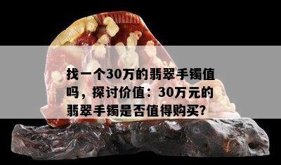 找一个30万的翡翠手镯值吗，探讨价值：30万元的翡翠手镯是否值得购买？