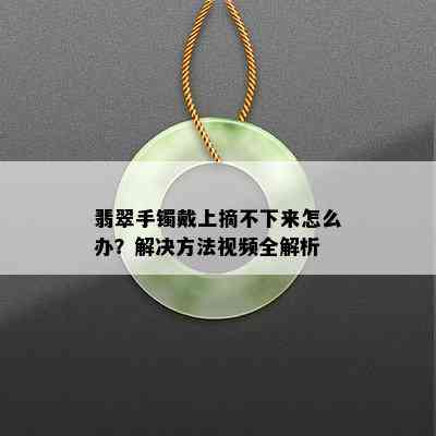 翡翠手镯戴上摘不下来怎么办？解决方法视频全解析