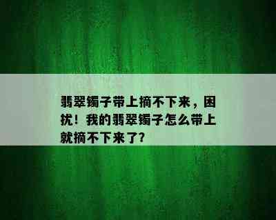 翡翠镯子带上摘不下来，困扰！我的翡翠镯子怎么带上就摘不下来了？