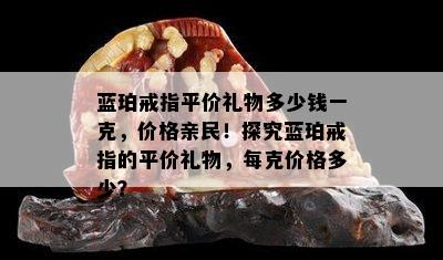 蓝珀戒指平价礼物多少钱一克，价格亲民！探究蓝珀戒指的平价礼物，每克价格多少？