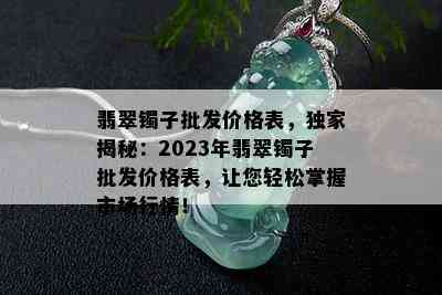 翡翠镯子批发价格表，独家揭秘：2023年翡翠镯子批发价格表，让您轻松掌握市场行情！