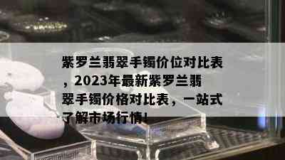 紫罗兰翡翠手镯价位对比表，2023年最新紫罗兰翡翠手镯价格对比表，一站式了解市场行情！