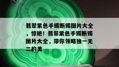 翡翠紫色手镯断镯图片大全，惊艳！翡翠紫色手镯断镯图片大全，带你领略独一无二的美