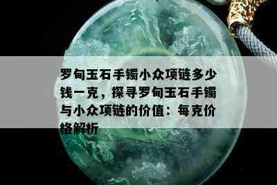 罗甸玉石手镯小众项链多少钱一克，探寻罗甸玉石手镯与小众项链的价值：每克价格解析