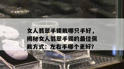 女人翡翠手镯戴哪只手好，揭秘女人翡翠手镯的更佳佩戴方式：左右手哪个更好？