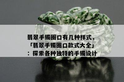 翡翠手镯圈口有几种样式，「翡翠手镯圈口款式大全」：探索各种独特的手镯设计