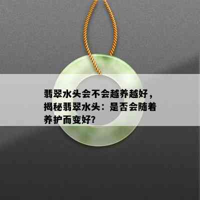 翡翠水头会不会越养越好，揭秘翡翠水头：是否会随着养护而变好？