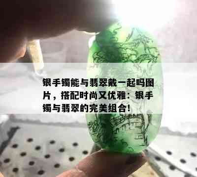 银手镯能与翡翠戴一起吗图片，搭配时尚又优雅：银手镯与翡翠的完美组合！