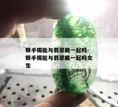 银手镯能与翡翠戴一起吗-银手镯能与翡翠戴一起吗女生