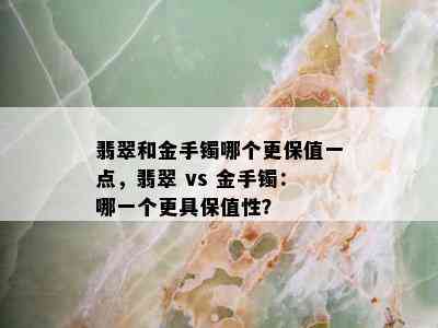 翡翠和金手镯哪个更保值一点，翡翠 vs 金手镯：哪一个更具保值性？