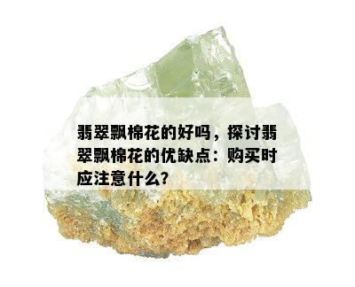 翡翠飘棉花的好吗，探讨翡翠飘棉花的优缺点：购买时应注意什么？