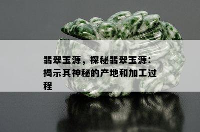 翡翠玉源，探秘翡翠玉源：揭示其神秘的产地和加工过程