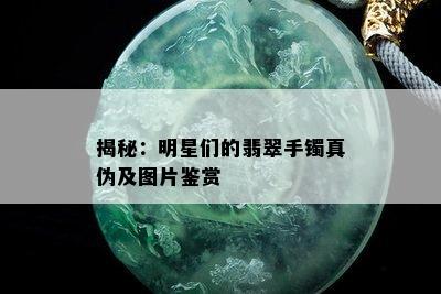 揭秘：明星们的翡翠手镯真伪及图片鉴赏