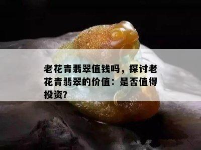 老花青翡翠值钱吗，探讨老花青翡翠的价值：是否值得投资？