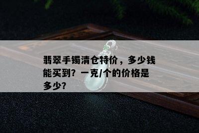 翡翠手镯清仓特价，多少钱能买到？一克/个的价格是多少？