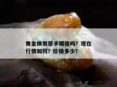 黄金换翡翠手镯值吗？现在行情如何？价格多少？