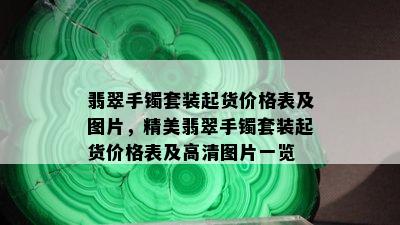 翡翠手镯套装起货价格表及图片，精美翡翠手镯套装起货价格表及高清图片一览