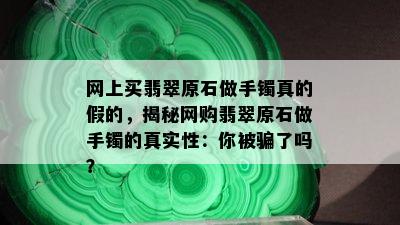 网上买翡翠原石做手镯真的假的，揭秘网购翡翠原石做手镯的真实性：你被骗了吗？