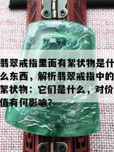 翡翠戒指里面有絮状物是什么东西，解析翡翠戒指中的絮状物：它们是什么，对价值有何影响？