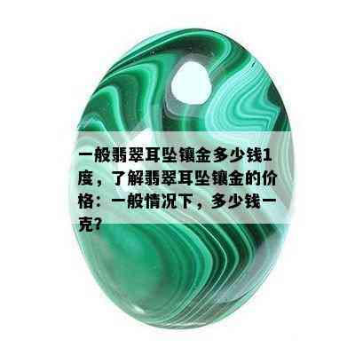 一般翡翠耳坠镶金多少钱1度，了解翡翠耳坠镶金的价格：一般情况下，多少钱一克？