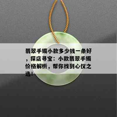 翡翠手镯小款多少钱一条好，探店寻宝：小款翡翠手镯价格解析，帮你找到心仪之选！