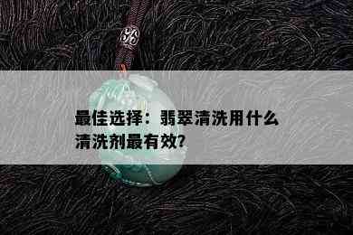 更佳选择：翡翠清洗用什么清洗剂最有效？