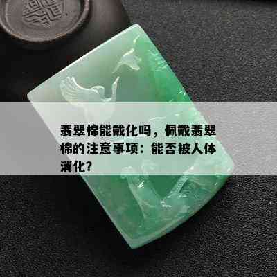 翡翠棉能戴化吗，佩戴翡翠棉的注意事项：能否被人体消化？