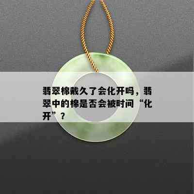 翡翠棉戴久了会化开吗，翡翠中的棉是否会被时间“化开”？