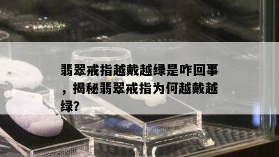 翡翠戒指越戴越绿是咋回事，揭秘翡翠戒指为何越戴越绿？