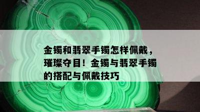 金镯和翡翠手镯怎样佩戴，璀璨夺目！金镯与翡翠手镯的搭配与佩戴技巧