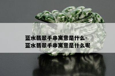 蓝水翡翠手串寓意是什么-蓝水翡翠手串寓意是什么呢