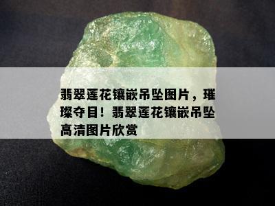 翡翠莲花镶嵌吊坠图片，璀璨夺目！翡翠莲花镶嵌吊坠高清图片欣赏