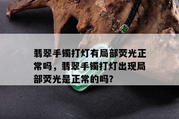 翡翠手镯打灯有局部荧光正常吗，翡翠手镯打灯出现局部荧光是正常的吗？