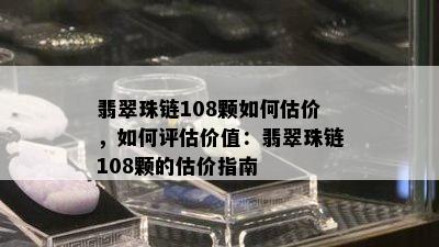 翡翠珠链108颗如何估价，如何评估价值：翡翠珠链108颗的估价指南