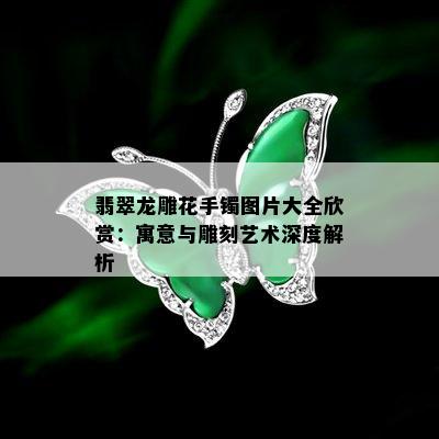 翡翠龙雕花手镯图片大全欣赏：寓意与雕刻艺术深度解析