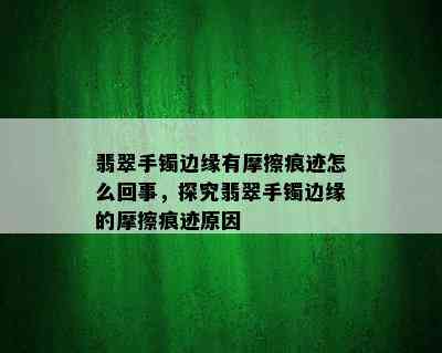 翡翠手镯边缘有摩擦痕迹怎么回事，探究翡翠手镯边缘的摩擦痕迹原因