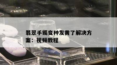 翡翠手镯变种发黄了解决方案：视频教程