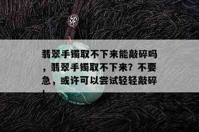 翡翠手镯取不下来能敲碎吗，翡翠手镯取不下来？不要急，或许可以尝试轻轻敲碎！