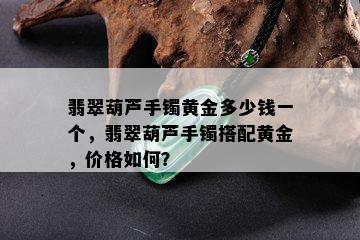 翡翠葫芦手镯黄金多少钱一个，翡翠葫芦手镯搭配黄金，价格如何？