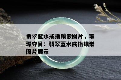 翡翠蓝水戒指镶嵌图片，璀璨夺目：翡翠蓝水戒指镶嵌图片展示