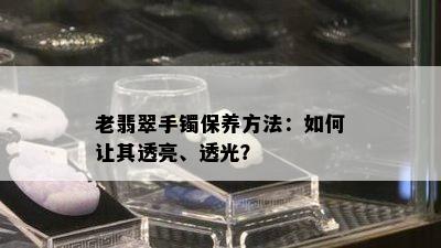 老翡翠手镯保养方法：如何让其透亮、透光？