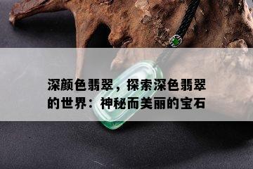 深颜色翡翠，探索深色翡翠的世界：神秘而美丽的宝石