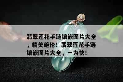 翡翠莲花手链镶嵌图片大全，精美绝伦！翡翠莲花手链镶嵌图片大全，一为快！