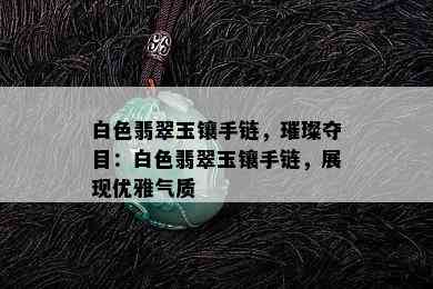 白色翡翠玉镶手链，璀璨夺目：白色翡翠玉镶手链，展现优雅气质