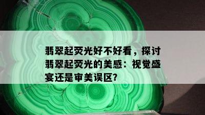 翡翠起荧光好不好看，探讨翡翠起荧光的美感：视觉盛宴还是审美误区？