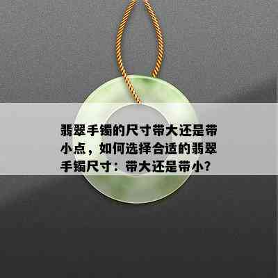 翡翠手镯的尺寸带大还是带小点，如何选择合适的翡翠手镯尺寸：带大还是带小？